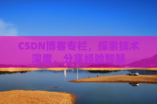 CSDN博客专栏，探索技术深度，分享经验智慧